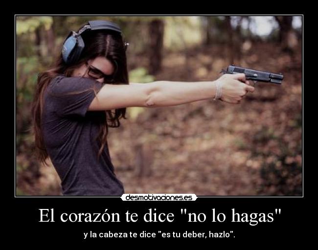 El corazón te dice no lo hagas - y la cabeza te dice es tu deber, hazlo.