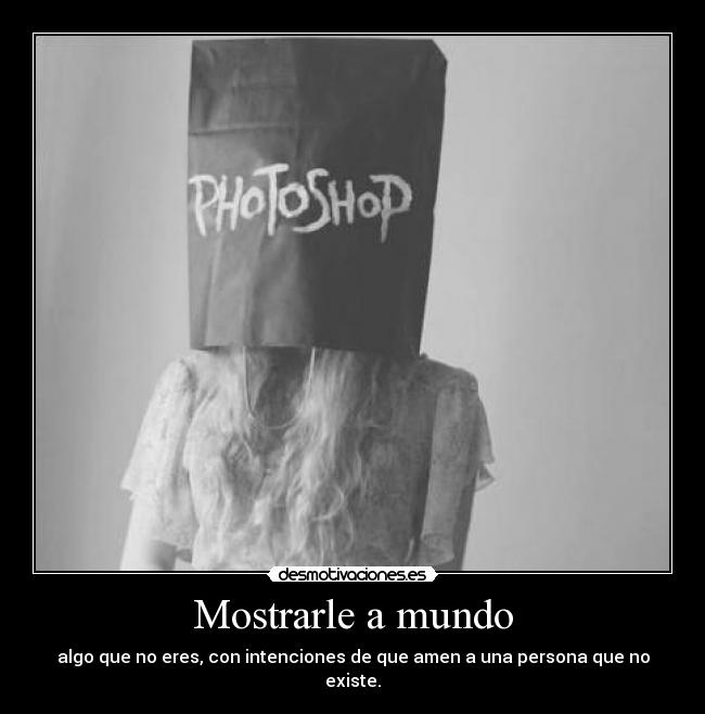 Mostrarle a mundo - algo que no eres, con intenciones de que amen a una persona que no existe.