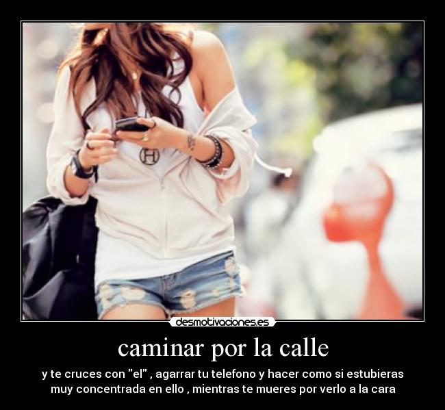 caminar por la calle - y te cruces con el , agarrar tu telefono y hacer como si estubieras
muy concentrada en ello , mientras te mueres por verlo a la cara