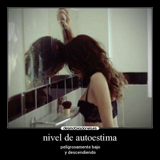 nivel de autoestima - peligrosamente bajo
y descendiendo