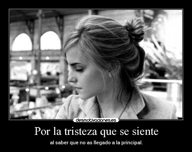 Por la tristeza que se siente - al saber que no as llegado a la principal.