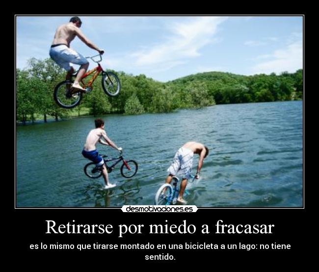 Retirarse por miedo a fracasar - es lo mismo que tirarse montado en una bicicleta a un lago: no tiene sentido.