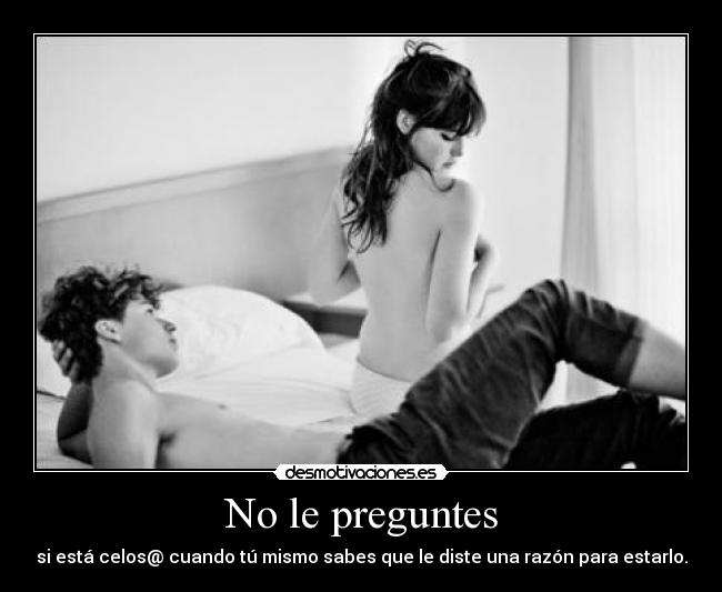 No le preguntes - si está celos@ cuando tú mismo sabes que le diste una razón para estarlo.