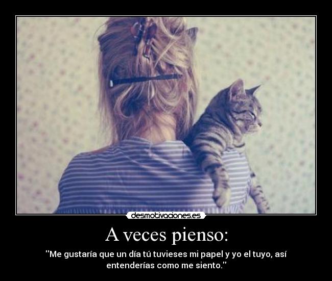 A veces pienso: - Me gustaría que un día tú tuvieses mi papel y yo el tuyo, así
entenderías como me siento.