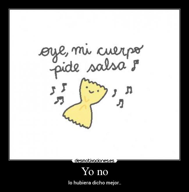 Yo no - lo hubiera dicho mejor..