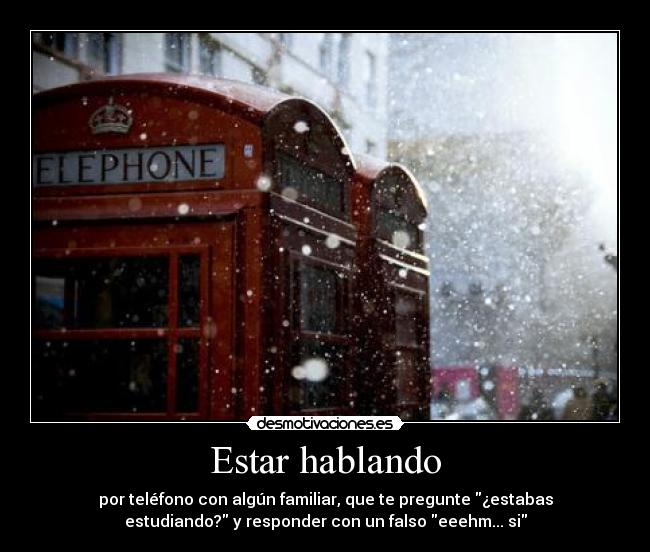 Estar hablando - por teléfono con algún familiar, que te pregunte ¿estabas
estudiando? y responder con un falso eeehm... si