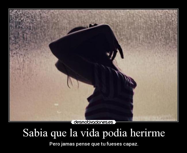 Sabia que la vida podia herirme - Pero jamas pense que tu fueses capaz.