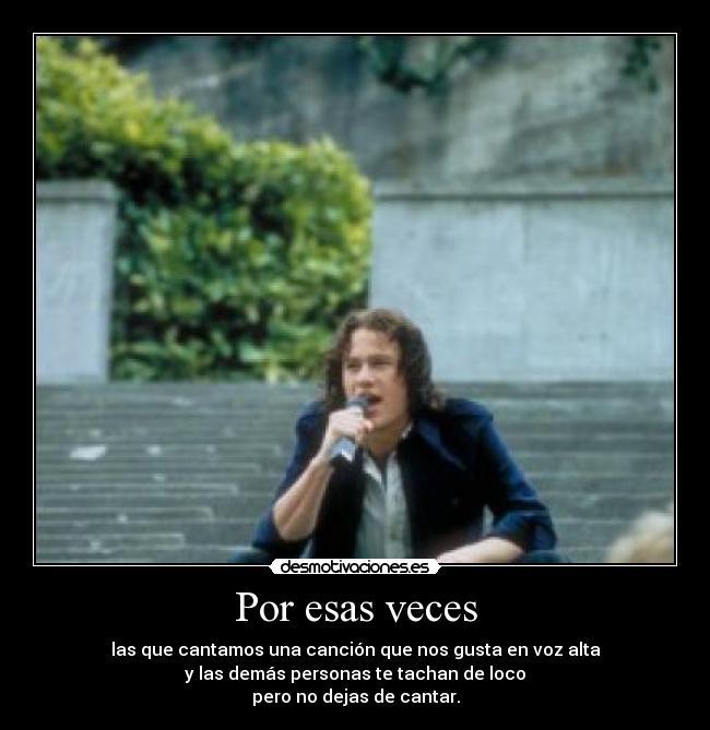 Por esas veces - las que cantamos una canción que nos gusta en voz alta
 y las demás personas te tachan de loco 
pero no dejas de cantar.