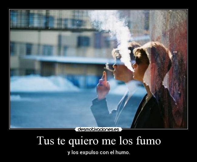 Tus te quiero me los fumo - y los expulso con el humo.