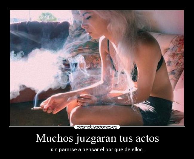 Muchos juzgaran tus actos - sin pararse a pensar el por qué de ellos.