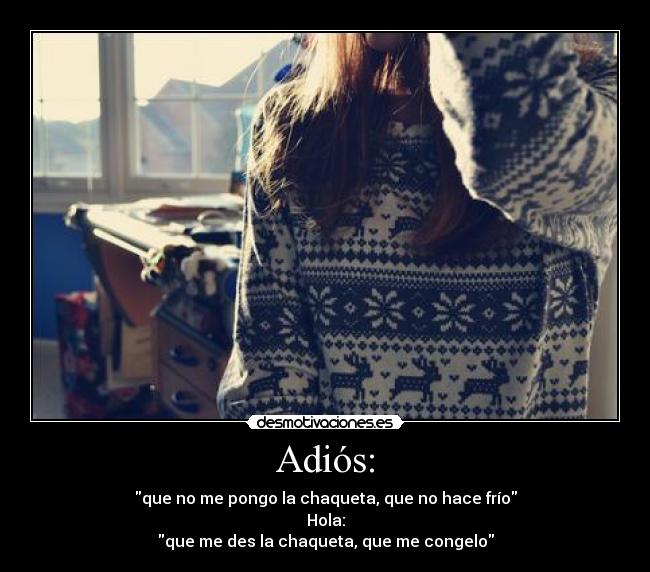 Adiós: - que no me pongo la chaqueta, que no hace frío
Hola:
que me des la chaqueta, que me congelo