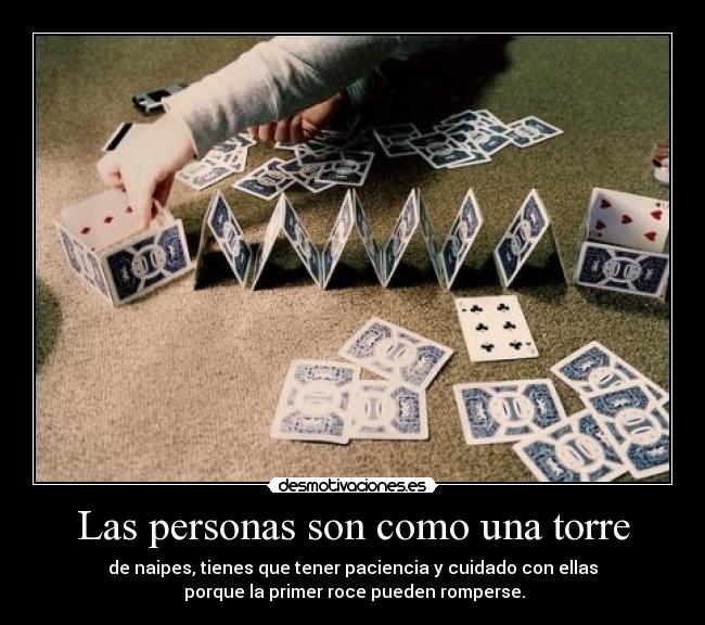 Las personas son como una torre - de naipes, tienes que tener paciencia y cuidado con ellas
porque la primer roce pueden romperse.