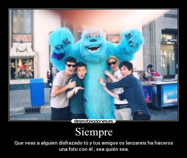 Siempre - Que veas a alguien disfrazado tú y tus amigos os lanzareis ha haceros
una foto con él , sea quién sea.