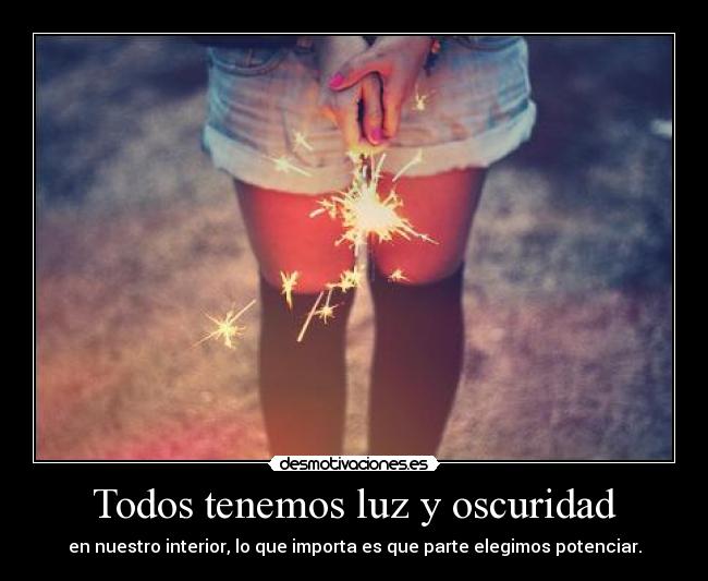 Todos tenemos luz y oscuridad - en nuestro interior, lo que importa es que parte elegimos potenciar.