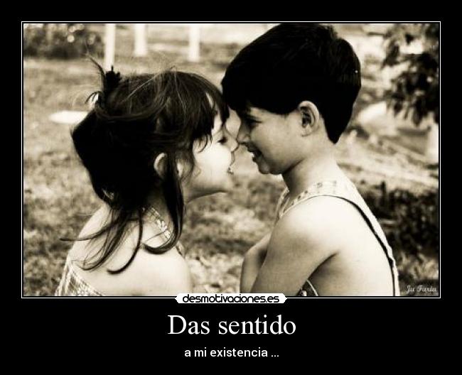 Das sentido - a mi existencia ...