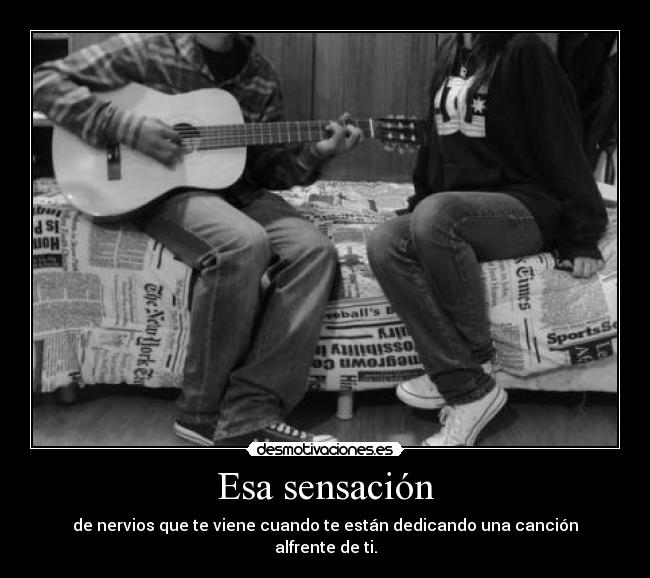 Esa sensación - de nervios que te viene cuando te están dedicando una canción alfrente de ti.