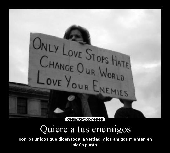 Quiere a tus enemigos - son los únicos que dicen toda la verdad, y los amigos mienten en algún punto.