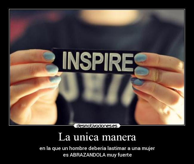 La unica manera - en la que un hombre deberia lastimar a una mujer
es ABRAZANDOLA muy fuerte