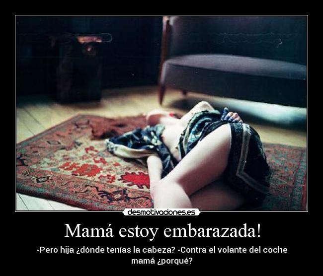 Mamá estoy embarazada! - -Pero hija ¿dónde tenías la cabeza? -Contra el volante del coche mamá ¿porqué?