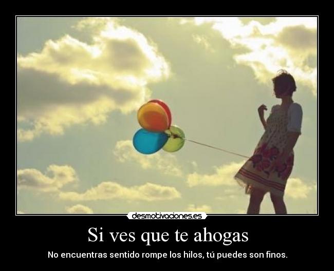 Si ves que te ahogas - No encuentras sentido rompe los hilos, tú puedes son finos.