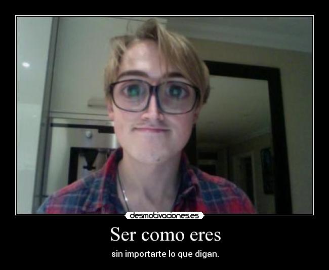 Ser como eres - sin importarte lo que digan.