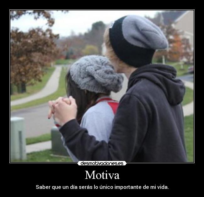Motiva - Saber que un día serás lo único importante de mi vida.