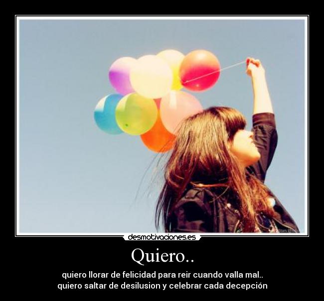 Quiero.. - quiero llorar de felicidad para reir cuando valla mal..
quiero saltar de desilusion y celebrar cada decepción