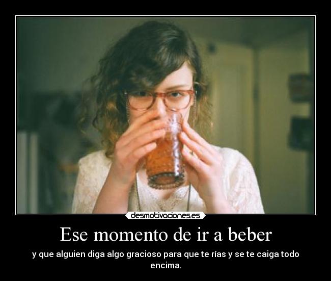 Ese momento de ir a beber - y que alguien diga algo gracioso para que te rías y se te caiga todo encima.