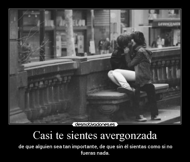 Casi te sientes avergonzada - de que alguien sea tan importante, de que sin él sientas como si no fueras nada.