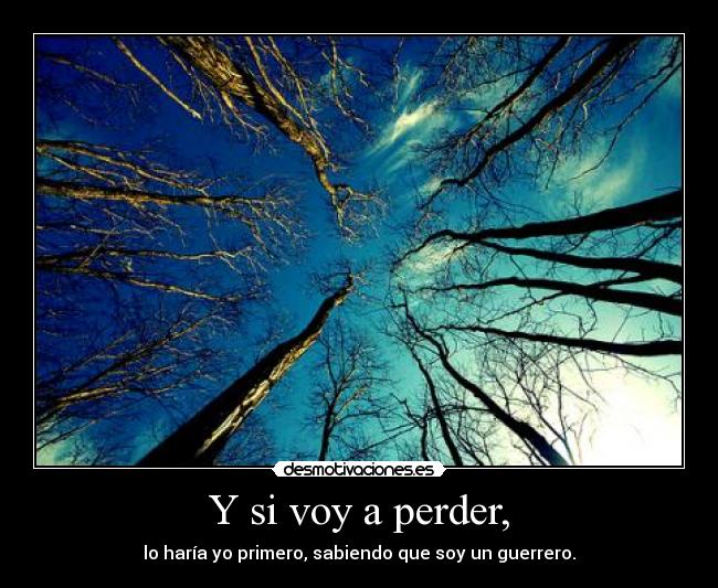 Y si voy a perder, - lo haría yo primero, sabiendo que soy un guerrero.