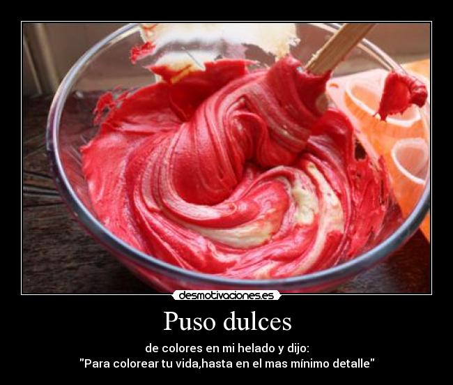 Puso dulces - de colores en mi helado y dijo:
Para colorear tu vida,hasta en el mas mínimo detalle