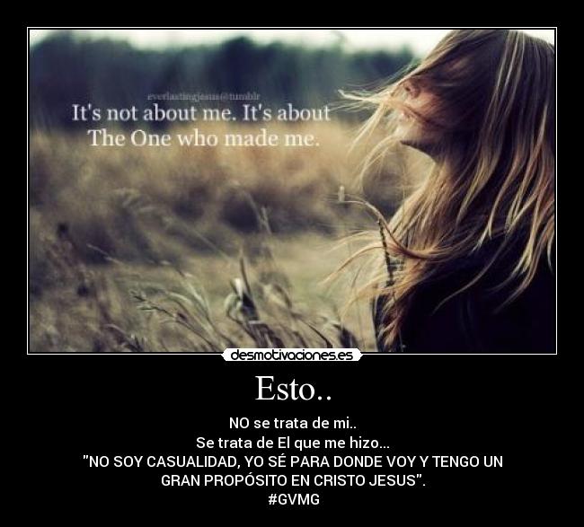 Esto.. - NO se trata de mi..
Se trata de El que me hizo...
NO SOY CASUALIDAD, YO SÉ PARA DONDE VOY Y TENGO UN
GRAN PROPÓSITO EN CRISTO JESUS.
#GVMG