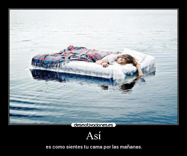 Así - es como sientes tu cama por las mañanas.