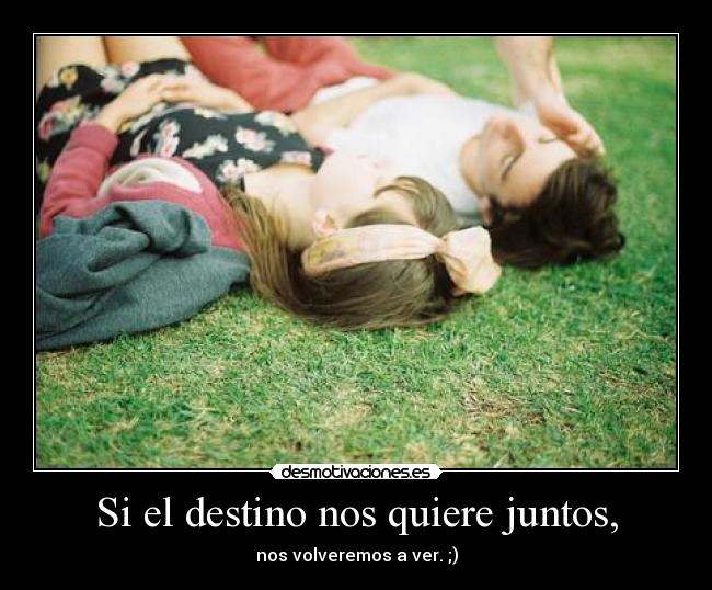 Si el destino nos quiere juntos, -