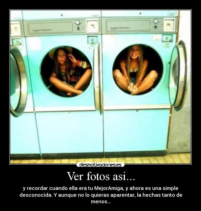 Ver fotos asi... - y recordar cuando ella era tu MejorAmiga, y ahora es una simple
desconocida. Y aunque no lo quieras aparentar, la hechas tanto de
menos...
