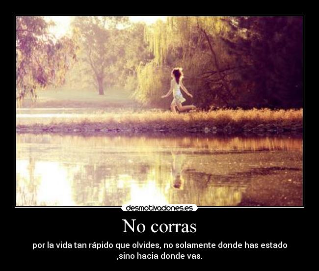 No corras - por la vida tan rápido que olvides, no solamente donde has estado
,sino hacia donde vas.