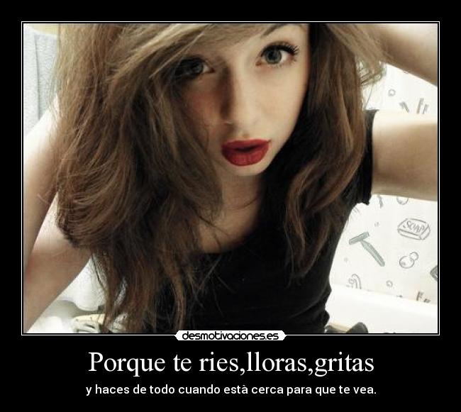 Porque te ries,lloras,gritas -