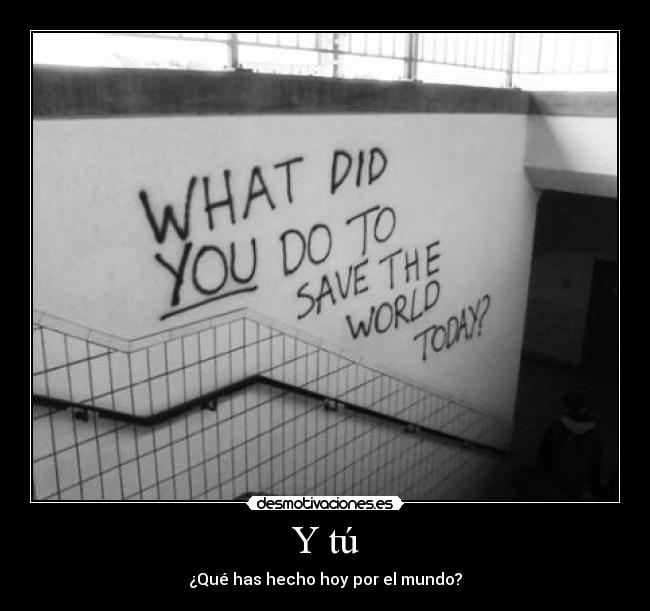 Y tú - ¿Qué has hecho hoy por el mundo?