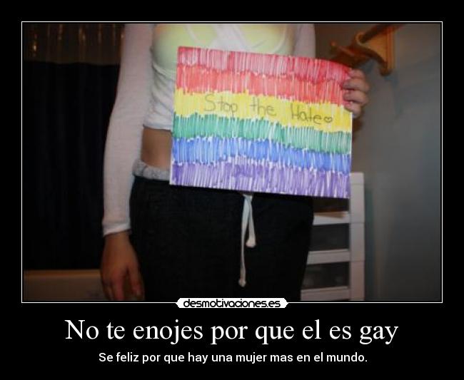 No te enojes por que el es gay - Se feliz por que hay una mujer mas en el mundo.