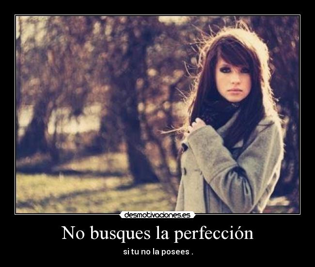 No busques la perfección - si tu no la posees .