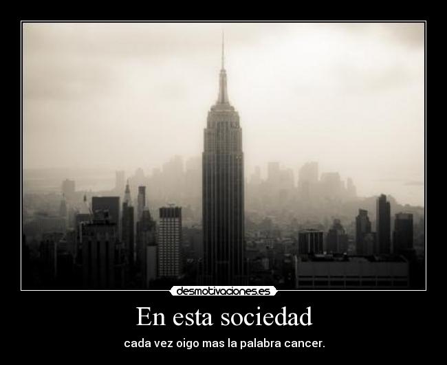 En esta sociedad - cada vez oigo mas la palabra cancer.