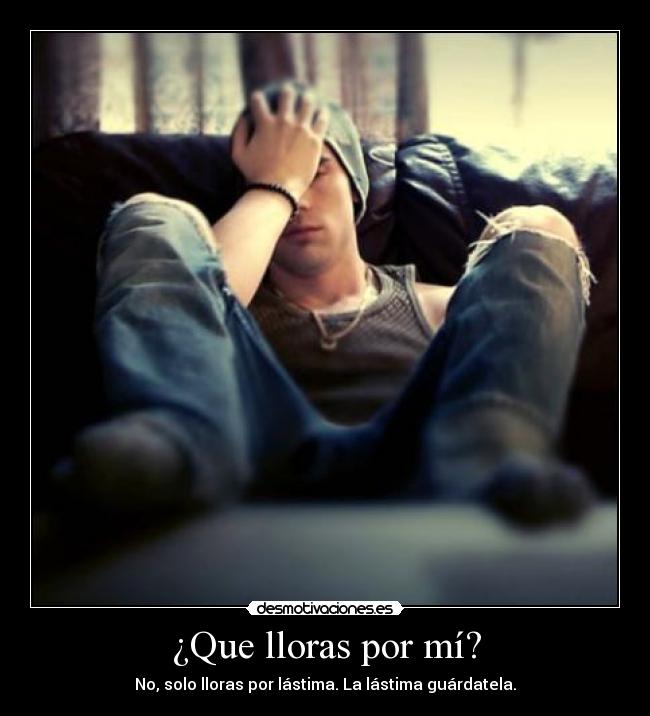 ¿Que lloras por mí? - No, solo lloras por lástima. La lástima guárdatela.
