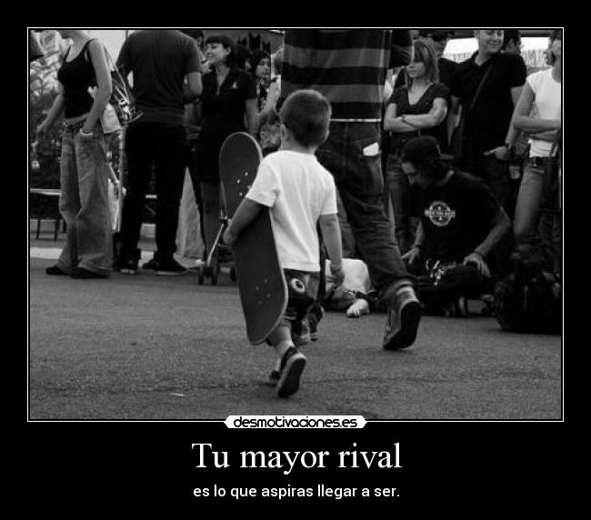 Tu mayor rival - es lo que aspiras llegar a ser.
