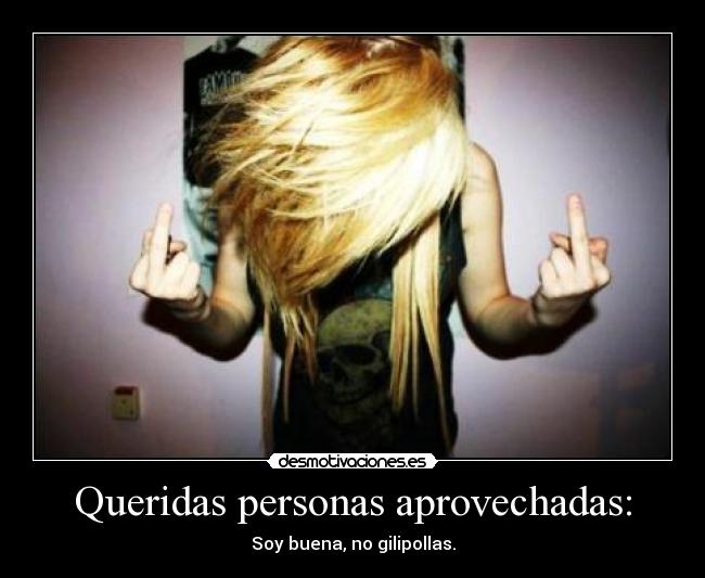 Queridas personas aprovechadas: - Soy buena, no gilipollas.