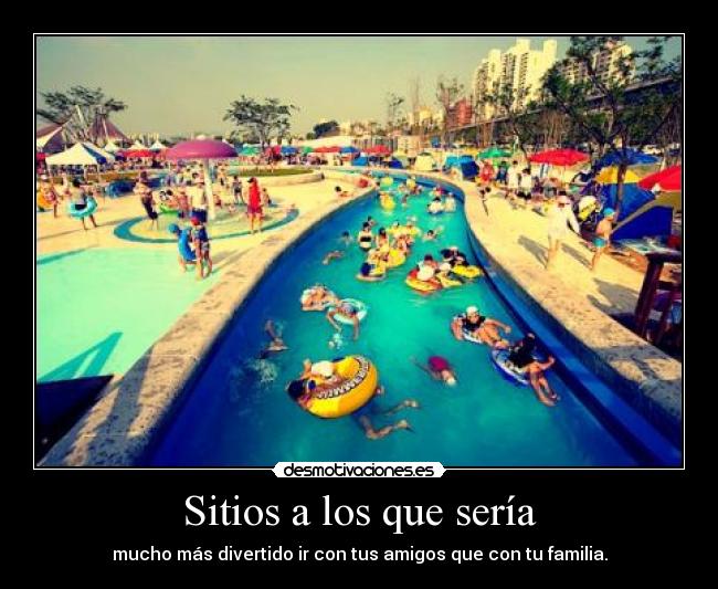 Sitios a los que sería - mucho más divertido ir con tus amigos que con tu familia.