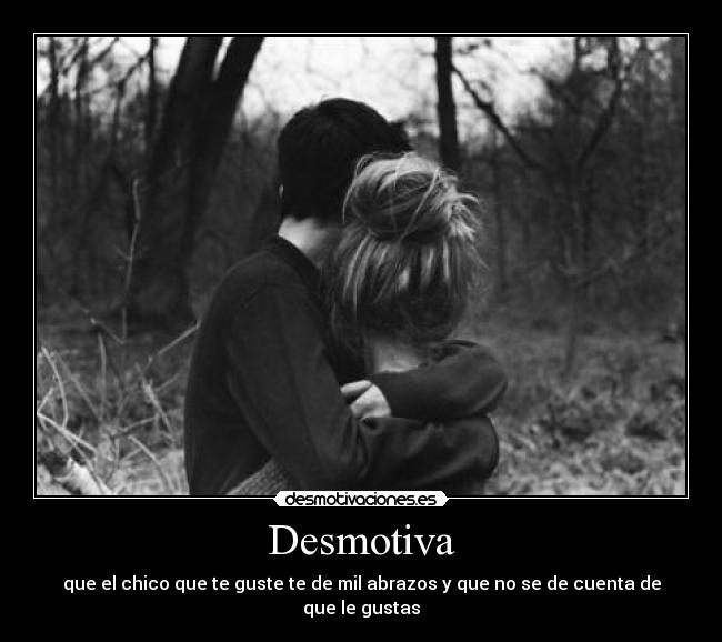 Desmotiva - que el chico que te guste te de mil abrazos y que no se de cuenta de que le gustas