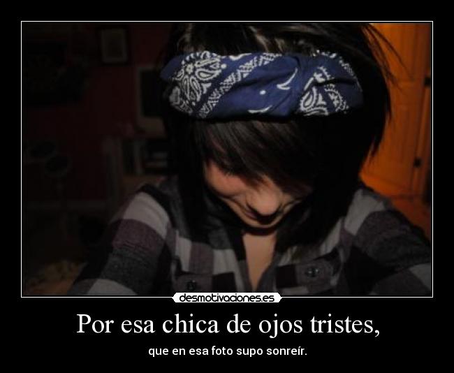 Por esa chica de ojos tristes, - que en esa foto supo sonreír.