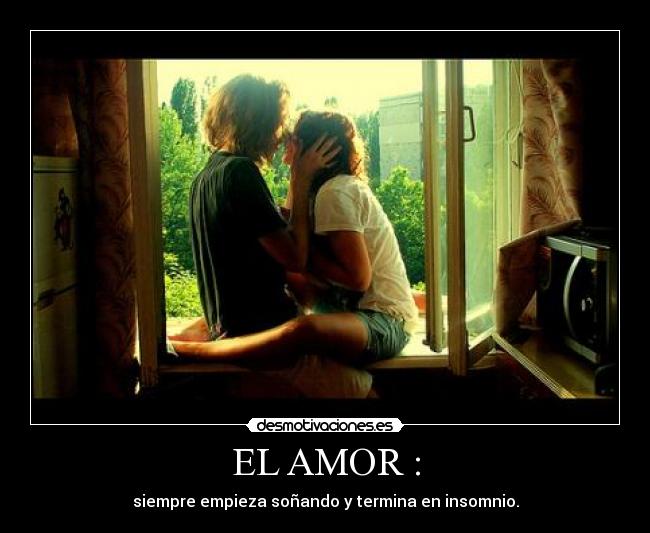 EL AMOR : - siempre empieza soñando y termina en insomnio.