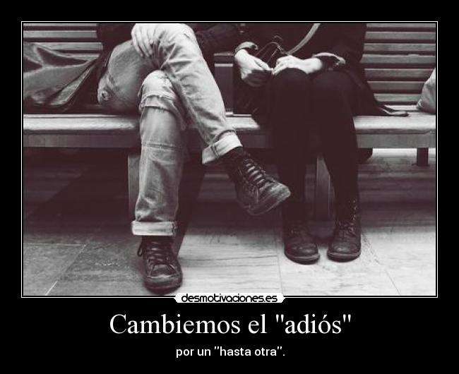 Cambiemos el adiós - por un hasta otra.