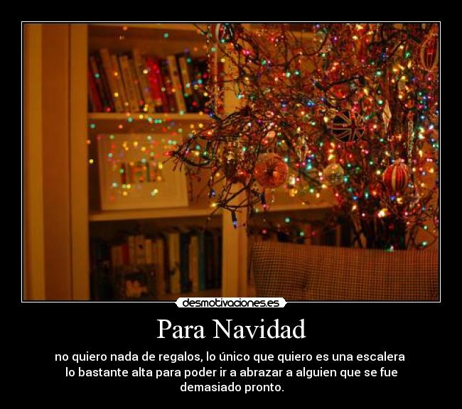 Para Navidad - no quiero nada de regalos, lo único que quiero es una escalera
lo bastante alta para poder ir a abrazar a alguien que se fue demasiado pronto.